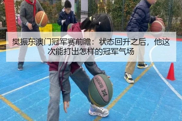樊振东澳门冠军赛前瞻：状态回升之后，他这次能打出怎样的冠军气场